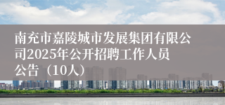 南充市嘉陵城市发展集团有限公司2025年公开招聘工作人员公告（10人）