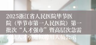 2025浙江省人民医院毕节医院（毕节市第一人民医院）第一批次“人才强市”暨高层次急需紧缺人才引进拟聘用人员公示