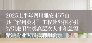 2025上半年四川雅安市芦山县“雅州英才”工程赴外招才引智引进卫生类高层次人才和急需紧缺专业人员拟聘用公示