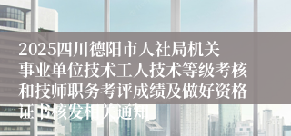 2025四川德阳市人社局机关事业单位技术工人技术等级考核和技师职务考评成绩及做好资格证书核发相关通知