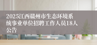 2025江西赣州市生态环境系统事业单位招聘工作人员18人公告
