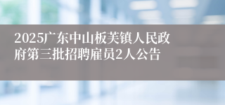 2025广东中山板芙镇人民政府第三批招聘雇员2人公告