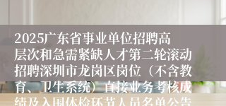 2025广东省事业单位招聘高层次和急需紧缺人才第二轮滚动招聘深圳市龙岗区岗位（不含教育、卫生系统）直接业务考核成绩及入围体检环节人员名单公告