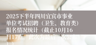 2025下半年四川宜宾市事业单位考试招聘（卫生、教育类）报名情况统计（截止10月16日17点，此次为最后一次公布））