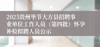2025贵州毕节大方县招聘事业单位工作人员（第四批）怀孕补检拟聘人员公示