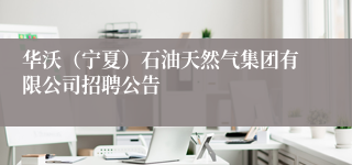 华沃(宁夏)石油天然气集团有限公司招聘公告