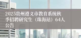 2025贵州遵义市教育系统秋季招聘研究生（珠海站）64人公告
