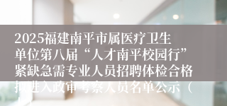 2025福建南平市属医疗卫生单位第八届“人才南平校园行”紧缺急需专业人员招聘体检合格拟进入政审考察人员名单公示（七）