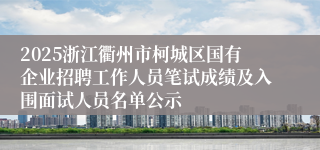 2025浙江衢州市柯城区国有企业招聘工作人员笔试成绩及入围面试人员名单公示