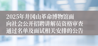 2025年井冈山革命博物馆面向社会公开招聘讲解员资格审查通过名单及面试相关安排的公告 