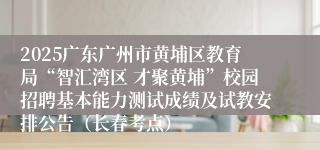2025广东广州市黄埔区教育局“智汇湾区 才聚黄埔”校园招聘基本能力测试成绩及试教安排公告（长春考点）
