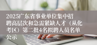 2025广东省事业单位集中招聘高层次和急需紧缺人才（从化考区）第二批4名拟聘人员名单公示