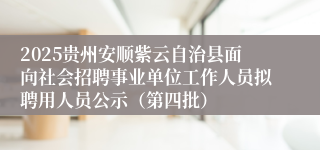 2025贵州安顺紫云自治县面向社会招聘事业单位工作人员拟聘用人员公示(第四批)