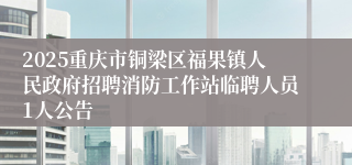 2025重庆市铜梁区福果镇人民政府招聘消防工作站临聘人员1人公告