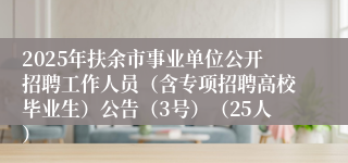 2025年扶余市事业单位公开招聘工作人员（含专项招聘高校毕业生）公告（3号）（25人）