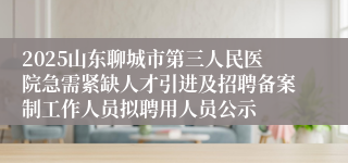 2025山东聊城市第三人民医院急需紧缺人才引进及招聘备案制工作人员拟聘用人员公示