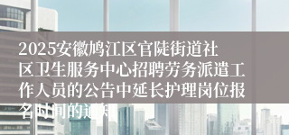 2025安徽鸠江区官陡街道社区卫生服务中心招聘劳务派遣工作人员的公告中延长护理岗位报名时间的通知