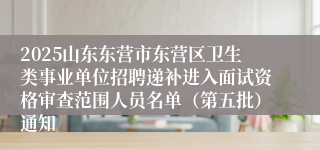 2025山东东营市东营区卫生类事业单位招聘递补进入面试资格审查范围人员名单（第五批）通知