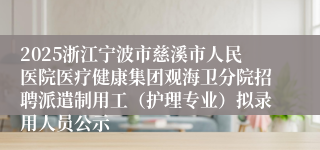 2025浙江宁波市慈溪市人民医院医疗健康集团观海卫分院招聘派遣制用工(护理专业)拟录用人员公示