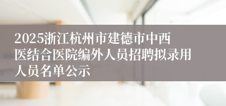 2025浙江杭州市建德市中西医结合医院编外人员招聘拟录用人员名单公示