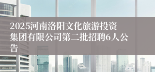 2025河南洛阳文化旅游投资集团有限公司第二批招聘6人公告