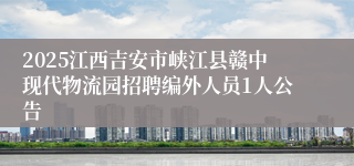 2025江西吉安市峡江县赣中现代物流园招聘编外人员1人公告