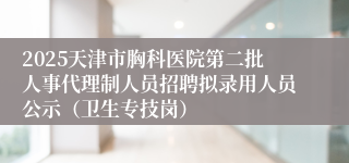 2025天津市胸科医院第二批人事代理制人员招聘拟录用人员公示（卫生专技岗）