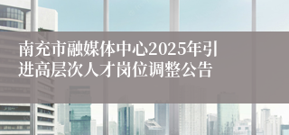 南充市融媒体中心2025年引进高层次人才岗位调整公告