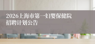 2026上海市第一妇婴保健院招聘计划公告