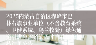 2025内蒙古自治区赤峰市巴林右旗事业单位(不含教育系统、卫健系统、乌兰牧骑)绿色通道引进急需紧缺人才自我评价复核结果公告