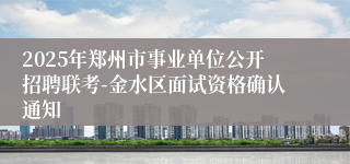 2025年郑州市事业单位公开招聘联考-金水区面试资格确认通知