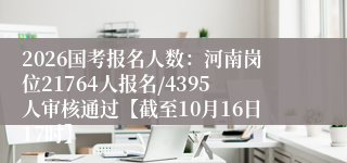 2026国考报名人数：河南岗位21764人报名/4395人审核通过【截至10月16日17时】