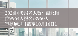 2026国考报名人数:湖北岗位9964人报名/3960人审核通过【截至10月16日17时】