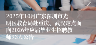 2025年10月广东深圳市光明区教育局赴重庆、武汉定点面向2026年应届毕业生招聘教师93人公告