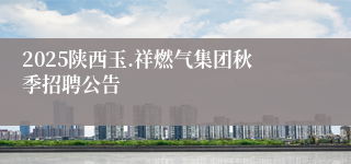 2025陕西玉.祥燃气集团秋季招聘公告