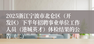 2025浙江宁波市北仑区(开发区)下半年招聘事业单位工作人员(港城英才)体检结果的公告(二)