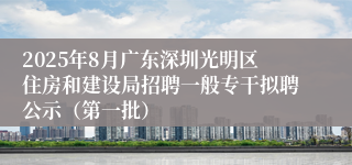 2025年8月广东深圳光明区住房和建设局招聘一般专干拟聘公示(第一批)