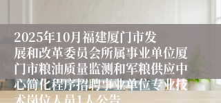 2025年10月福建厦门市发展和改革委员会所属事业单位厦门市粮油质量监测和军粮供应中心简化程序招聘事业单位专业技术岗位人员1人公告