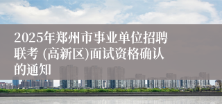 2025年郑州市事业单位招聘联考 (高新区)面试资格确认的通知