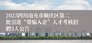 2025四川南充市顺庆区第二批引进“带编入企”人才考核招聘3人公告