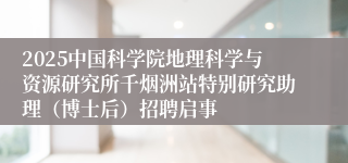 2025中国科学院地理科学与资源研究所千烟洲站特别研究助理(博士后)招聘启事