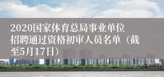 2020国家体育总局事业单位招聘通过资格初审人员名单（截至5月17日）