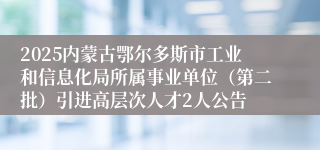 2025内蒙古鄂尔多斯市工业和信息化局所属事业单位（第二批）引进高层次人才2人公告