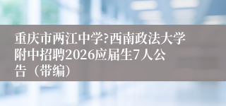重庆市两江中学?西南政法大学附中招聘2026应届生7人公告(带编)
