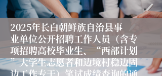 2025年长白朝鲜族自治县事业单位公开招聘工作人员（含专项招聘高校毕业生、“西部计划”大学生志愿者和边境村稳边固边工作专干）笔试成绩查询的通知