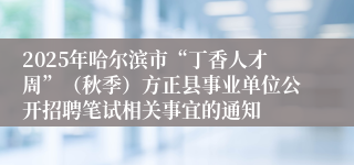 2025年哈尔滨市“丁香人才周”(秋季)方正县事业单位公开招聘笔试相关事宜的通知