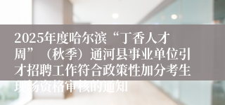 2025年度哈尔滨“丁香人才周”（秋季）通河县事业单位引才招聘工作符合政策性加分考生现场资格审核的通知
