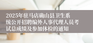 2025年驻马店确山县卫生系统公开招聘编外人事代理人员考试总成绩及参加体检的通知