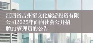 江西省吉州窑文化旅游投资有限公司2025年面向社会公开招聘IT管理员的公告