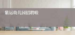 紫运幼儿园招聘啦